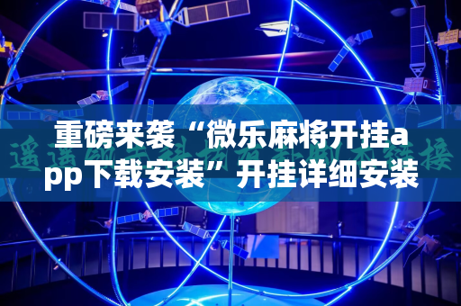 重磅来袭“微乐麻将开挂app下载安装”开挂详细安装教程
