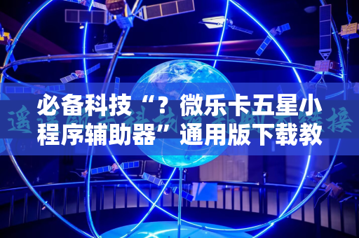 必备科技“？微乐卡五星小程序辅助器”通用版下载教程!