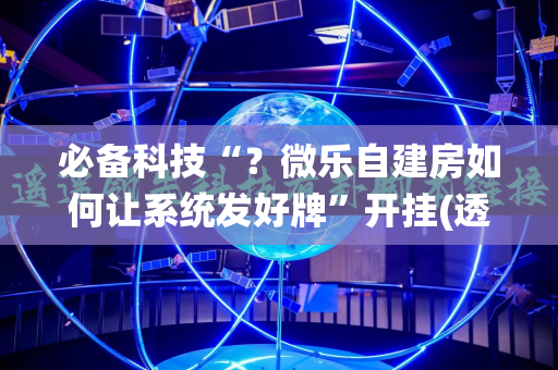 必备科技“？微乐自建房如何让系统发好牌”开挂(透视)辅助神器