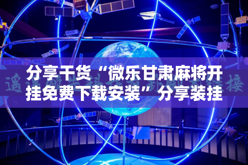 分享干货“微乐甘肃麻将开挂免费下载安装”分享装挂详细步骤