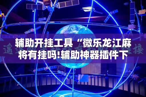 辅助开挂工具“微乐龙江麻将有挂吗!辅助神器插件下载