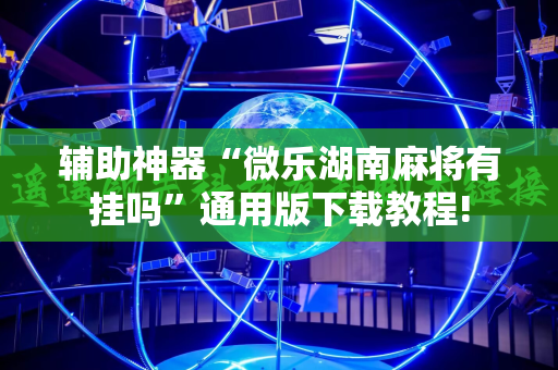 辅助神器“微乐湖南麻将有挂吗”通用版下载教程!