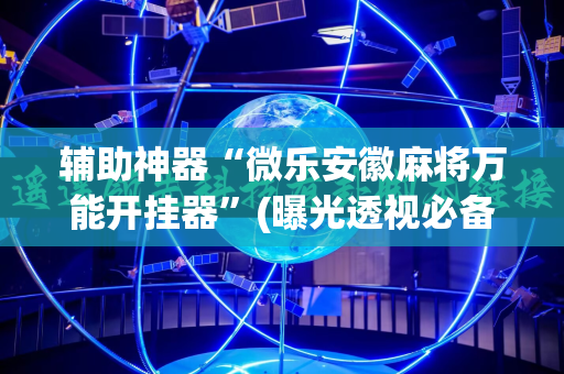 辅助神器“微乐安徽麻将万能开挂器”(曝光透视必备猫腻)