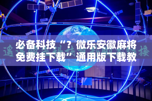 必备科技“？微乐安徽麻将免费挂下载”通用版下载教程!