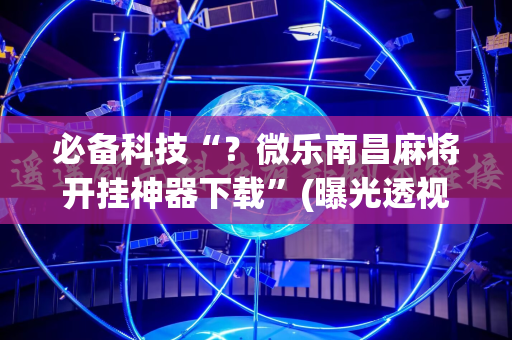 必备科技“？微乐南昌麻将开挂神器下载”(曝光透视必备猫腻)
