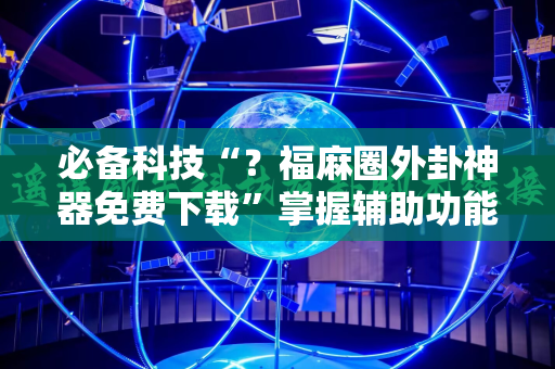 必备科技“？福麻圈外卦神器免费下载”掌握辅助功能必胜规则