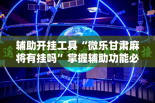 辅助开挂工具“微乐甘肃麻将有挂吗”掌握辅助功能必胜规则