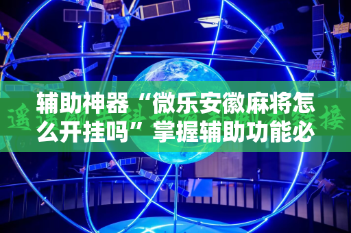 辅助神器“微乐安徽麻将怎么开挂吗”掌握辅助功能必胜规则