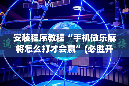 安装程序教程“手机微乐麻将怎么打才会赢”(必胜开挂神器)