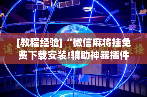 [教程经验]“微信麻将挂免费下载安装!辅助神器插件下载