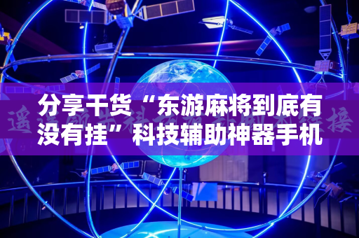 分享干货“东游麻将到底有没有挂”科技辅助神器手机版教程