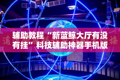 辅助教程“新蓝鲸大厅有没有挂”科技辅助神器手机版教程