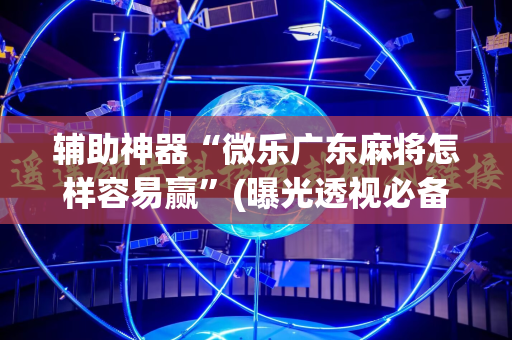 辅助神器“微乐广东麻将怎样容易赢”(曝光透视必备猫腻)