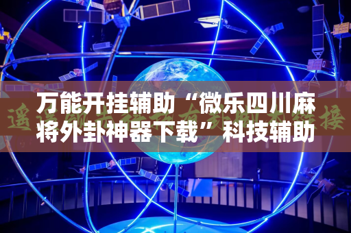 万能开挂辅助“微乐四川麻将外卦神器下载”科技辅助神器手机版教程 万能开挂辅助“微乐四川麻将外卦神器下载”科技辅助神器手机版教程
