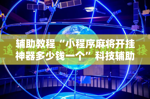 辅助教程“小程序麻将开挂神器多少钱一个”科技辅助神器手机版教程