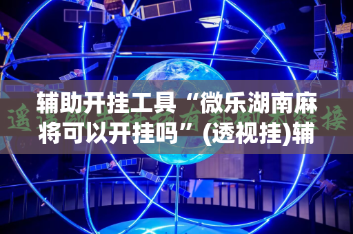 辅助开挂工具“微乐湖南麻将可以开挂吗”(透视挂)辅助透视教程