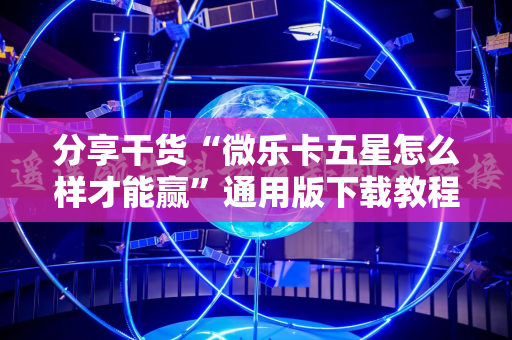 分享干货“微乐卡五星怎么样才能赢”通用版下载教程! 分享干货“微乐卡五星怎么样才能赢”通用版下载教程!