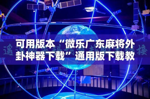 可用版本“微乐广东麻将外卦神器下载”通用版下载教程!