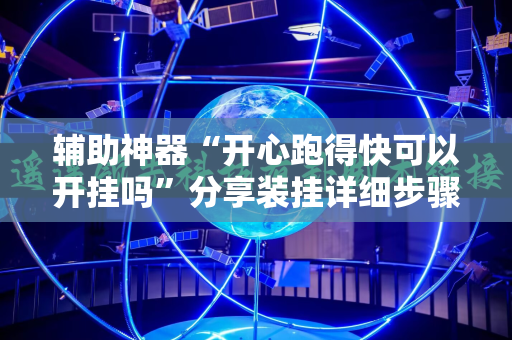 辅助神器“开心跑得快可以开挂吗”分享装挂详细步骤 辅助神器“开心跑得快可以开挂吗”分享装挂详细步骤