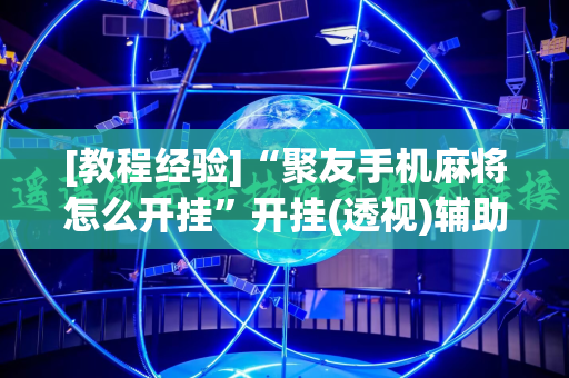[教程经验]“聚友手机麻将怎么开挂”开挂(透视)辅助神器