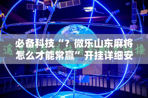 必备科技“？微乐山东麻将怎么才能常赢”开挂详细安装教程