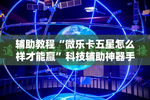 辅助教程“微乐卡五星怎么样才能赢”科技辅助神器手机版教程