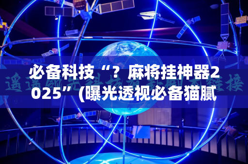 必备科技“？麻将挂神器2025”(曝光透视必备猫腻)