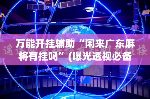 万能开挂辅助“闲来广东麻将有挂吗”(曝光透视必备猫腻)