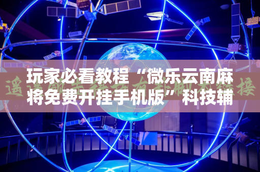 玩家必看教程“微乐云南麻将免费开挂手机版”科技辅助神器手机版教程