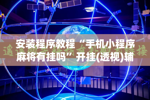 安装程序教程“手机小程序麻将有挂吗”开挂(透视)辅助神器