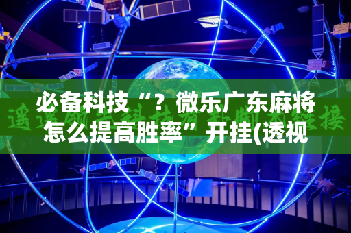 必备科技“？微乐广东麻将怎么提高胜率”开挂(透视)辅助神器