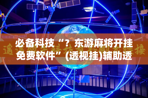 必备科技“？东游麻将开挂免费软件”(透视挂)辅助透视教程