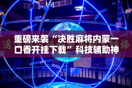 重磅来袭“决胜麻将内蒙一口香开挂下载”科技辅助神器手机版教程