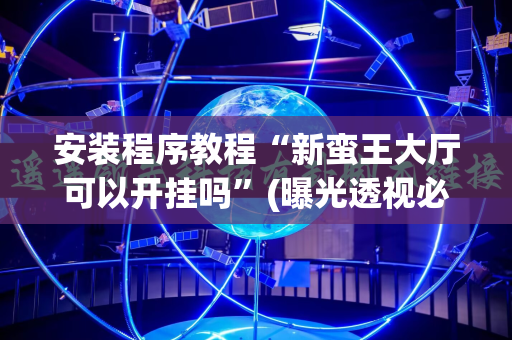 安装程序教程“新蛮王大厅可以开挂吗”(曝光透视必备猫腻)