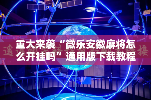 重大来袭“微乐安徽麻将怎么开挂吗”通用版下载教程! 重大来袭“微乐安徽麻将怎么开挂吗”通用版下载教程!