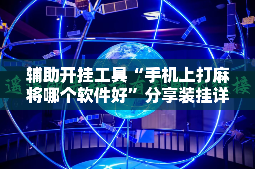 辅助开挂工具“手机上打麻将哪个软件好”分享装挂详细步骤