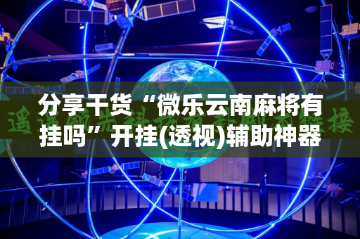 分享干货“微乐云南麻将有挂吗”开挂(透视)辅助神器