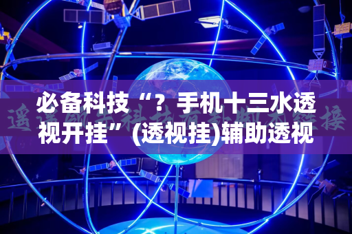 必备科技“？手机十三水透视开挂”(透视挂)辅助透视教程
