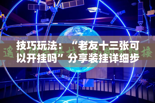 技巧玩法：“老友十三张可以开挂吗”分享装挂详细步骤