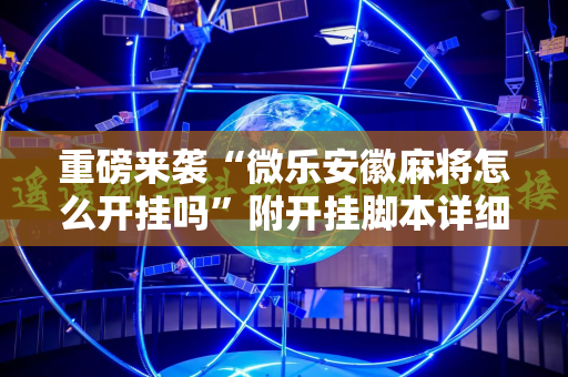 重磅来袭“微乐安徽麻将怎么开挂吗”附开挂脚本详细教程