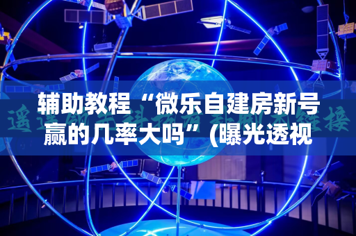 辅助教程“微乐自建房新号赢的几率大吗”(曝光透视必备猫腻)