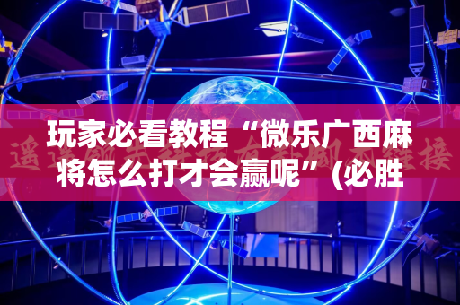 玩家必看教程“微乐广西麻将怎么打才会赢呢”(必胜开挂神器)