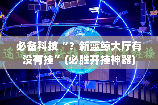必备科技“？新蓝鲸大厅有没有挂”(必胜开挂神器)
