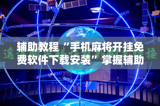 辅助教程“手机麻将开挂免费软件下载安装”掌握辅助功能必胜规则