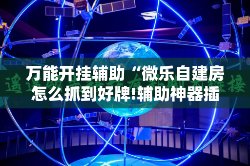万能开挂辅助“微乐自建房怎么抓到好牌!辅助神器插件下载