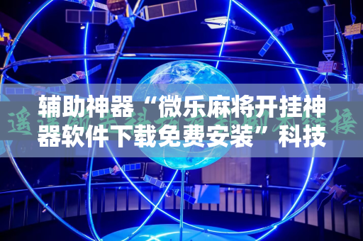 辅助神器“微乐麻将开挂神器软件下载免费安装”科技辅助神器手机版教程