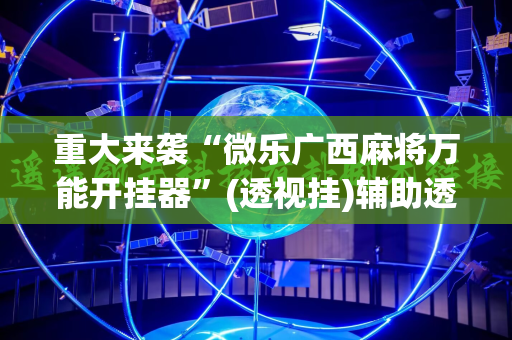 重大来袭“微乐广西麻将万能开挂器”(透视挂)辅助透视教程