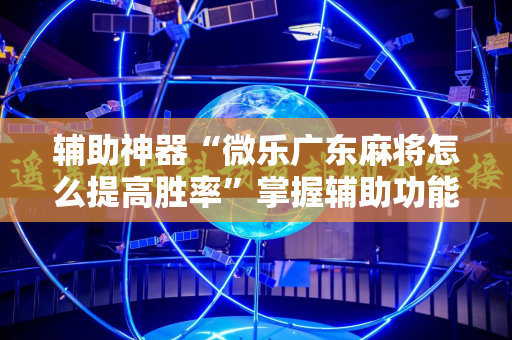 辅助神器“微乐广东麻将怎么提高胜率”掌握辅助功能必胜规则