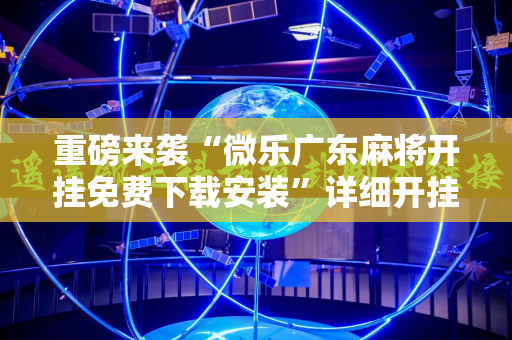 重磅来袭“微乐广东麻将开挂免费下载安装”详细开挂玩法