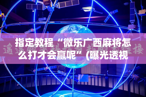 指定教程“微乐广西麻将怎么打才会赢呢”(曝光透视必备猫腻)
